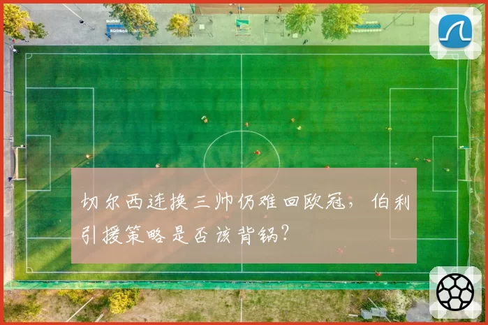 切尔西连换三帅仍难回欧冠，伯利引援策略是否该背锅？