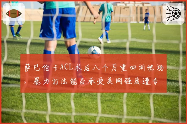 萨巴伦卡ACL术后八个月重回训练场，暴力打法能否承受美网强度遭专家质疑