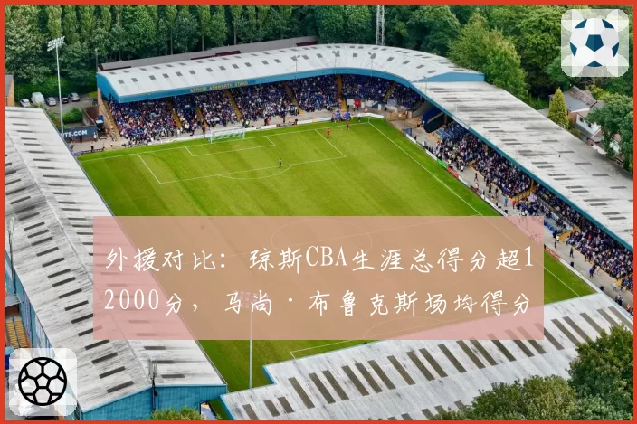 外援对比：琼斯CBA生涯总得分超12000分，马尚·布鲁克斯场均得分更高，谁更全面？