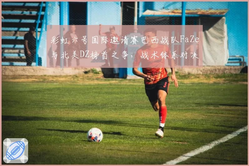 彩虹六号国际邀请赛巴西战队FaZe与北美DZ榜首之争，战术体系对决