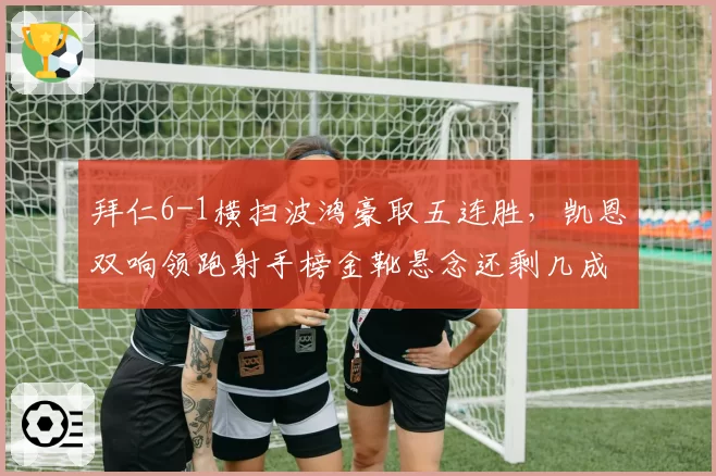 拜仁6-1横扫波鸿豪取五连胜，凯恩双响领跑射手榜金靴悬念还剩几成？