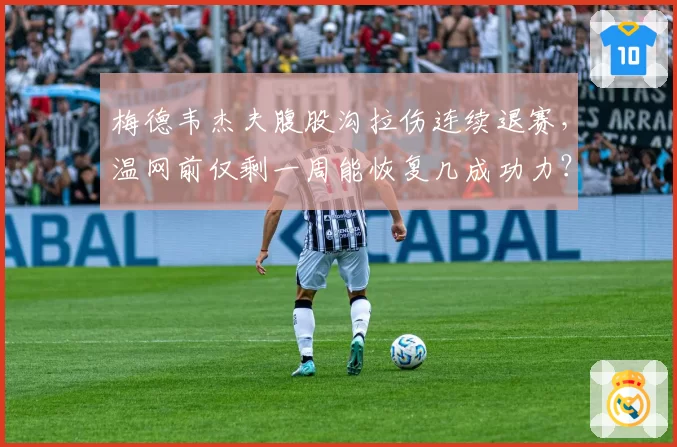 梅德韦杰夫腹股沟拉伤连续退赛，温网前仅剩一周能恢复几成功力？