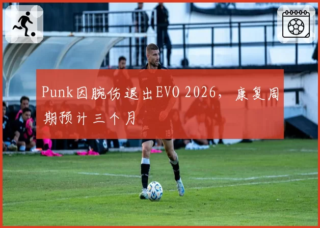 Punk因腕伤退出EVO 2026，康复周期预计三个月
