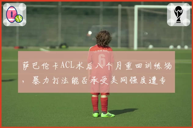 萨巴伦卡ACL术后八个月重回训练场，暴力打法能否承受美网强度遭专家质疑