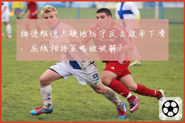 梅德维德夫硬地防守反击效率下滑，底线相持策略被破解？