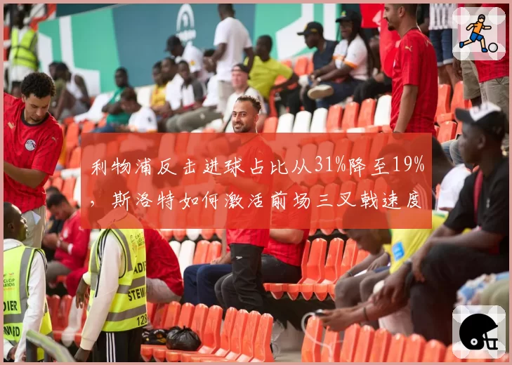 利物浦反击进球占比从31%降至19%，斯洛特如何激活前场三叉戟速度？