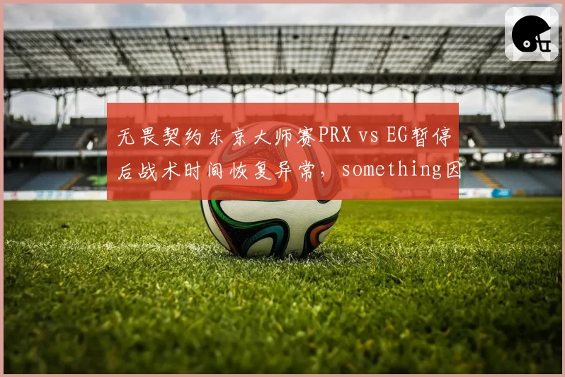 无畏契约东京大师赛PRX vs EG暂停后战术时间恢复异常，something因情绪失控摔键盘遭罚款