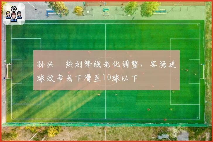 孙兴慜热刺锋线老化调整，客场进球效率或下滑至10球以下