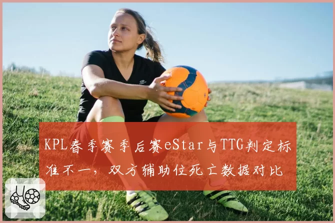 KPL春季赛季后赛eStar与TTG判定标准不一，双方辅助位死亡数据对比明显
