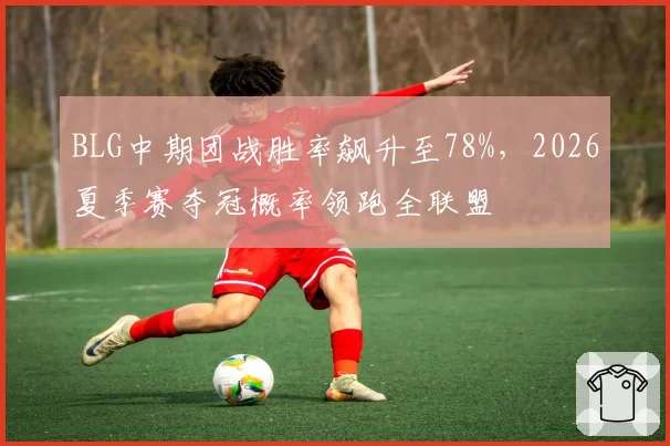 BLG中期团战胜率飙升至78%，2026夏季赛夺冠概率领跑全联盟