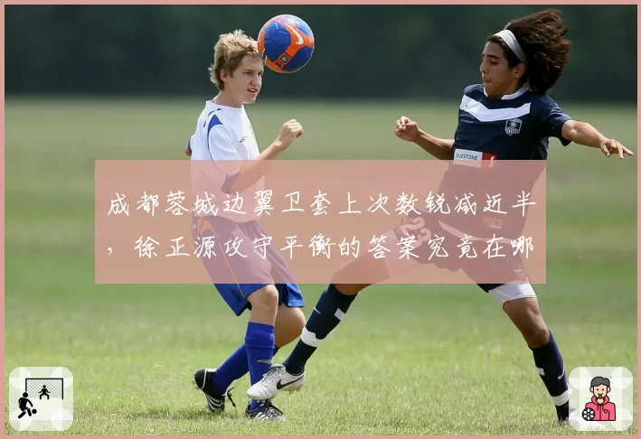 成都蓉城边翼卫套上次数锐减近半，徐正源攻守平衡的答案究竟在哪里？