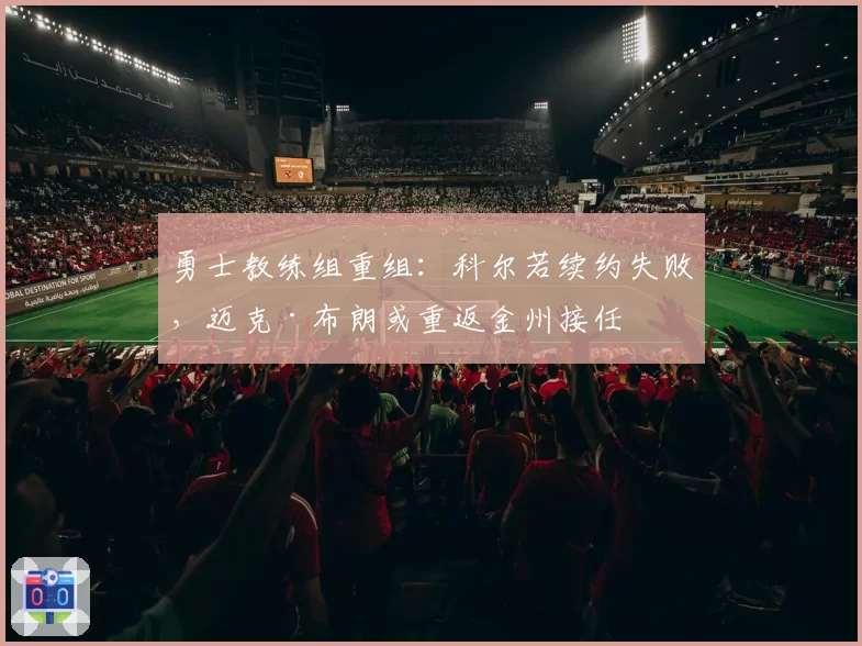 勇士教练组重组：科尔若续约失败，迈克·布朗或重返金州接任