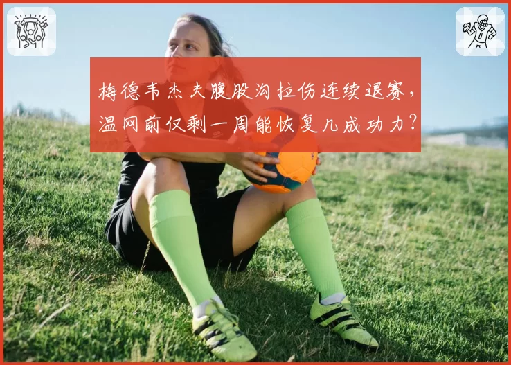 梅德韦杰夫腹股沟拉伤连续退赛，温网前仅剩一周能恢复几成功力？