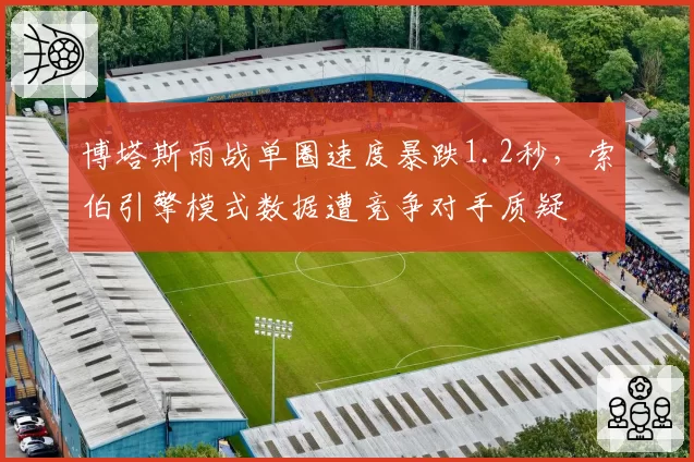博塔斯雨战单圈速度暴跌1.2秒，索伯引擎模式数据遭竞争对手质疑
