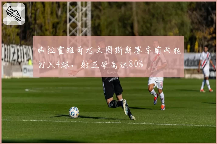 弗拉霍维奇尤文图斯新赛季前两轮打入4球，射正率高达80%