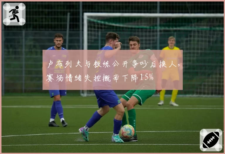 卢布列夫与教练公开争吵后换人，赛场情绪失控概率下降15%