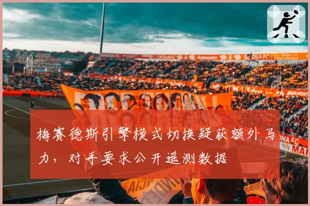 梅赛德斯引擎模式切换疑获额外马力，对手要求公开遥测数据