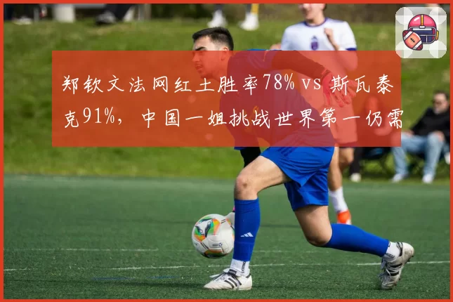 郑钦文法网红土胜率78% vs 斯瓦泰克91%，中国一姐挑战世界第一仍需提升