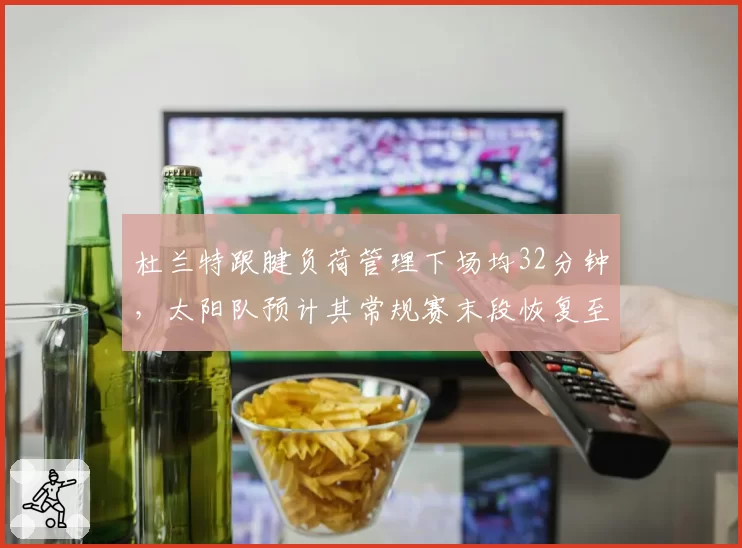 杜兰特跟腱负荷管理下场均32分钟，太阳队预计其常规赛末段恢复至35分钟