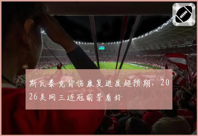 斯瓦泰克背伤康复进度超预期，2026美网三连冠前景看好
