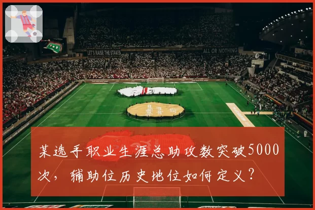 某选手职业生涯总助攻数突破5000次，辅助位历史地位如何定义？