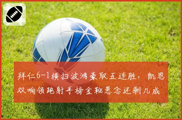 拜仁6-1横扫波鸿豪取五连胜，凯恩双响领跑射手榜金靴悬念还剩几成？