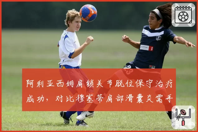 阿利亚西姆肩锁关节脱位保守治疗成功，对比穆塞蒂肩部滑囊炎需手术干预，两人北美硬地赛参赛策略迥异