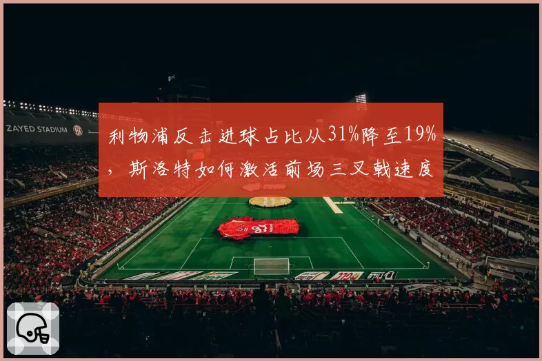 利物浦反击进球占比从31%降至19%，斯洛特如何激活前场三叉戟速度？