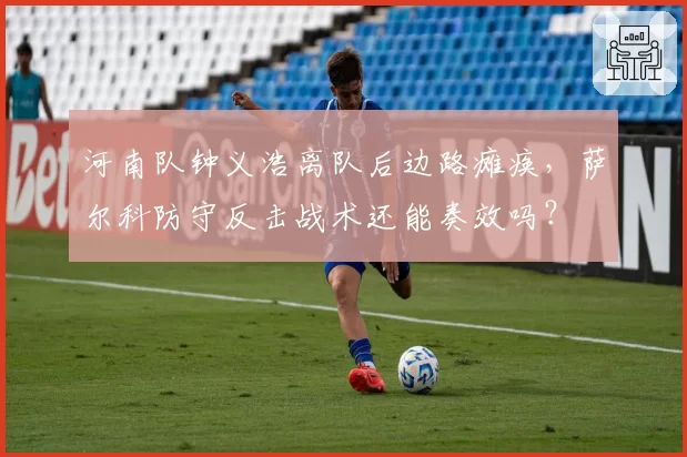 河南队钟义浩离队后边路瘫痪，萨尔科防守反击战术还能奏效吗？