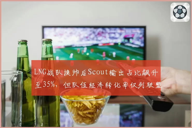 LNG战队换帅后Scout输出占比飙升至35%，但队伍经济转化率仅列联盟第10