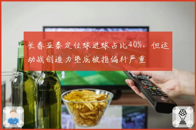 长春亚泰定位球进球占比40%，但运动战创造力垫底被指偏科严重
