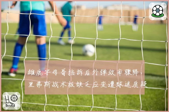 雄鹿字母哥挡拆后外弹效率骤降，里弗斯战术板缺乏应变遭球迷质疑