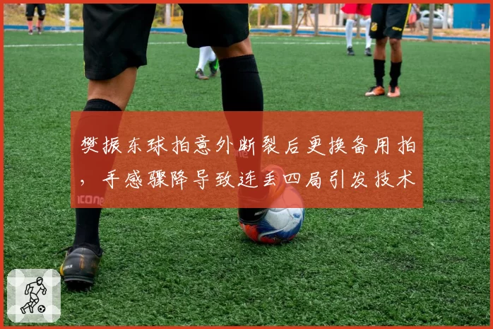 樊振东球拍意外断裂后更换备用拍，手感骤降导致连丢四局引发技术讨论