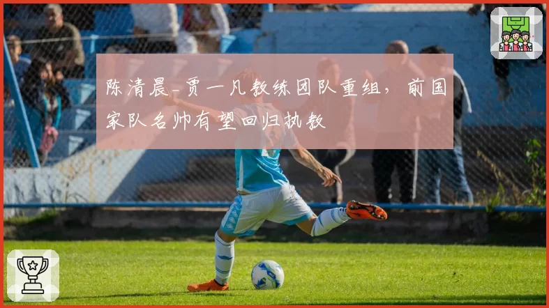 陈清晨_贾一凡教练团队重组，前国家队名帅有望回归执教