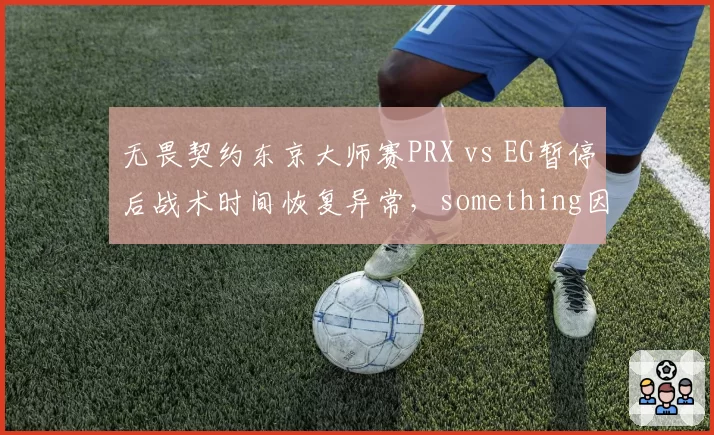 无畏契约东京大师赛PRX vs EG暂停后战术时间恢复异常，something因情绪失控摔键盘遭罚款