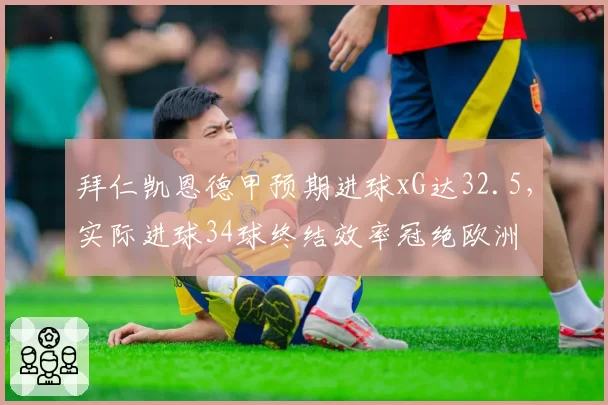 拜仁凯恩德甲预期进球xG达32.5，实际进球34球终结效率冠绝欧洲