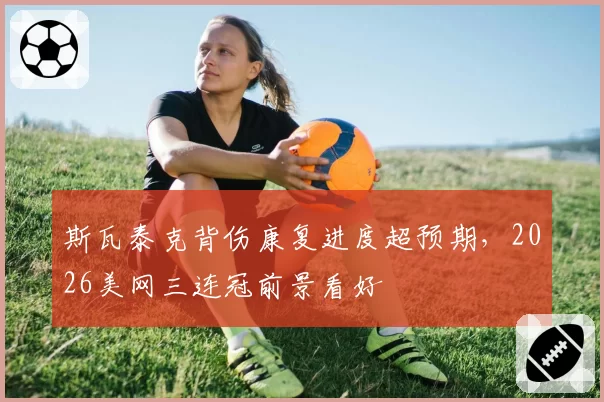 斯瓦泰克背伤康复进度超预期，2026美网三连冠前景看好
