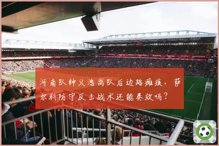 河南队钟义浩离队后边路瘫痪，萨尔科防守反击战术还能奏效吗？