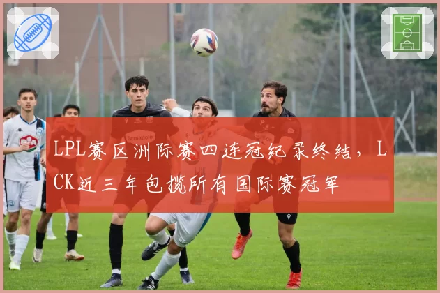 LPL赛区洲际赛四连冠纪录终结，LCK近三年包揽所有国际赛冠军