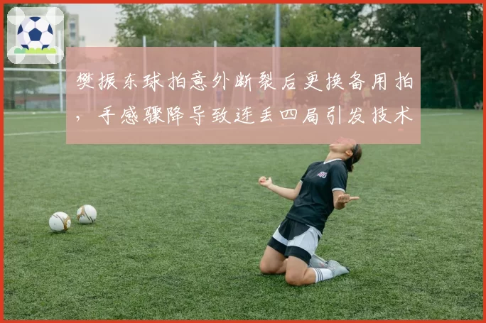 樊振东球拍意外断裂后更换备用拍，手感骤降导致连丢四局引发技术讨论