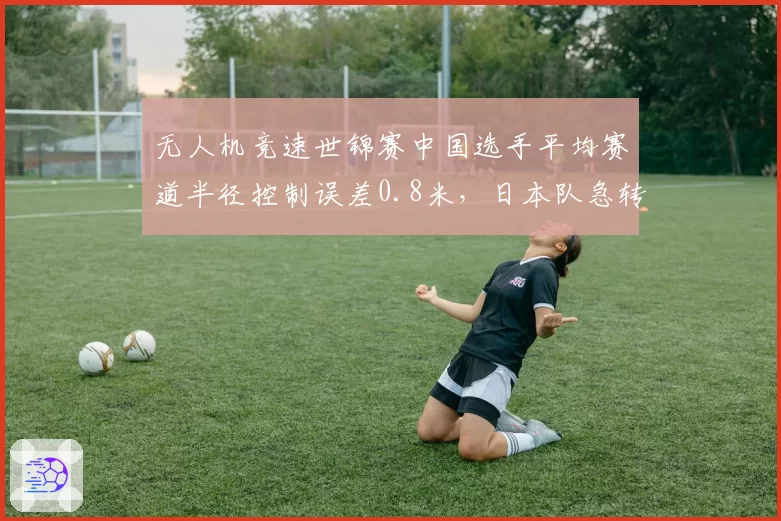 无人机竞速世锦赛中国选手平均赛道半径控制误差0.8米，日本队急转弯通过率94%更优