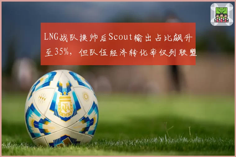 LNG战队换帅后Scout输出占比飙升至35%，但队伍经济转化率仅列联盟第10