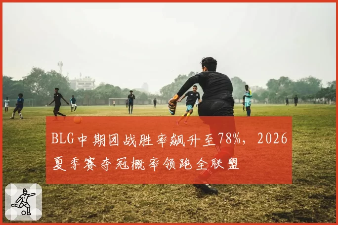 BLG中期团战胜率飙升至78%，2026夏季赛夺冠概率领跑全联盟
